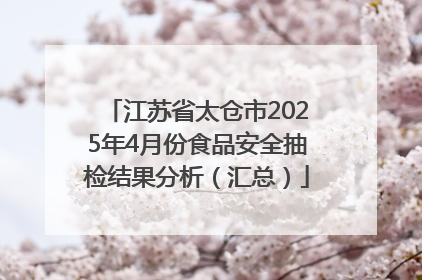 江苏省太仓市2025年4月份食品安全抽检结果分析（汇总）