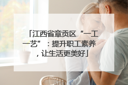 江西省章贡区“一工一艺”：提升职工素养，让生活更美好