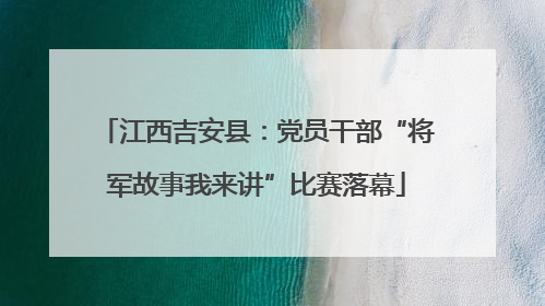 江西吉安县：党员干部“将军故事我来讲”比赛落幕