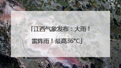 江西气象发布：大雨！雷阵雨！最高36°C