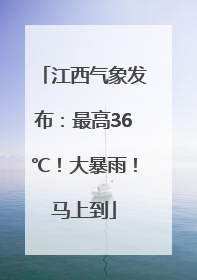 江西气象发布：最高36℃！大暴雨！马上到
