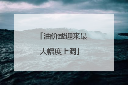 油价或迎来最大幅度上调