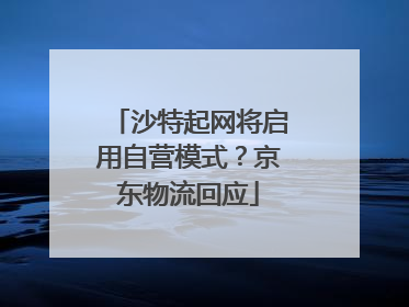 沙特起网将启用自营模式？京东物流回应