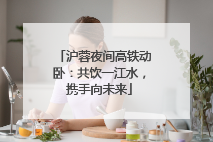 沪蓉夜间高铁动卧：共饮一江水，携手向未来