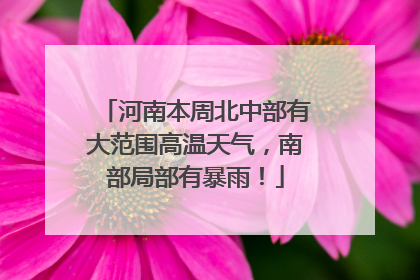 河南本周北中部有大范围高温天气，南部局部有暴雨！