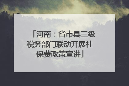 河南：省市县三级税务部门联动开展社保费政策宣讲