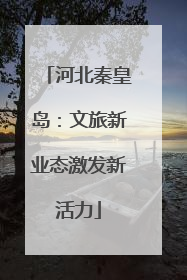 河北秦皇岛：文旅新业态激发新活力