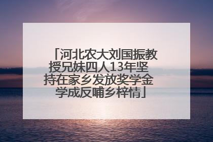 河北农大刘国振教授兄妹四人13年坚持在家乡发放奖学金 学成反哺乡梓情