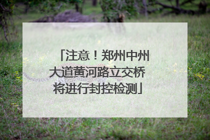 注意！郑州中州大道黄河路立交桥将进行封控检测