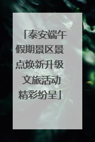 泰安端午假期景区景点焕新升级 文旅活动精彩纷呈