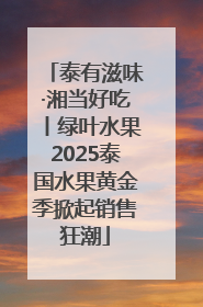 泰有滋味·湘当好吃丨绿叶水果2025泰国水果黄金季掀起销售狂潮