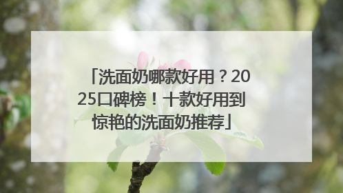 洗面奶哪款好用？2025口碑榜！十款好用到惊艳的洗面奶推荐