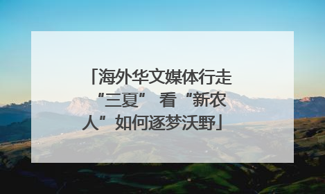 海外华文媒体行走“三夏” 看“新农人”如何逐梦沃野