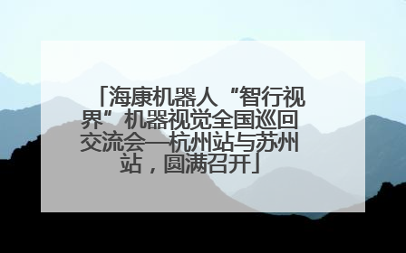 海康机器人“智行视界”机器视觉全国巡回交流会—杭州站与苏州站，圆满召开
