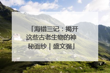海错三记：揭开这些古老生物的神秘面纱｜盛文强
