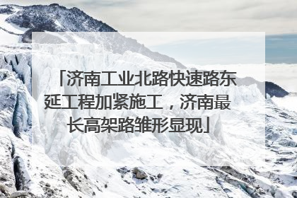 济南工业北路快速路东延工程加紧施工，济南最长高架路雏形显现