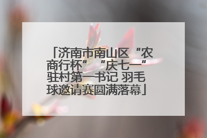 济南市南山区“农商行杯”“庆七一”驻村第一书记 羽毛球邀请赛圆满落幕