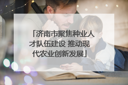 济南市聚焦种业人才队伍建设 推动现代农业创新发展