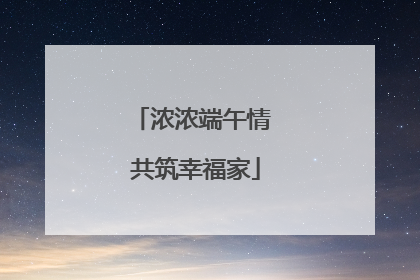 浓浓端午情 共筑幸福家
