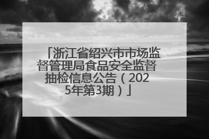 浙江省绍兴市市场监督管理局食品安全监督抽检信息公告（2025年第3期）
