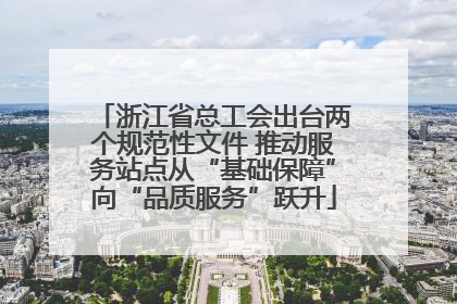 浙江省总工会出台两个规范性文件 推动服务站点从“基础保障”向“品质服务”跃升