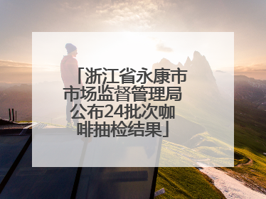 浙江省永康市市场监督管理局公布24批次咖啡抽检结果