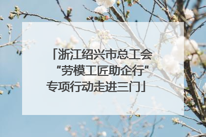 浙江绍兴市总工会“劳模工匠助企行”专项行动走进三门