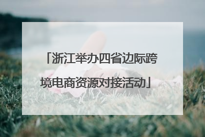 浙江举办四省边际跨境电商资源对接活动