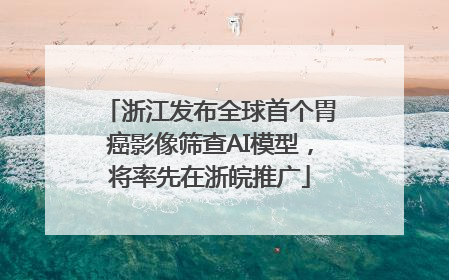 浙江发布全球首个胃癌影像筛查AI模型，将率先在浙皖推广