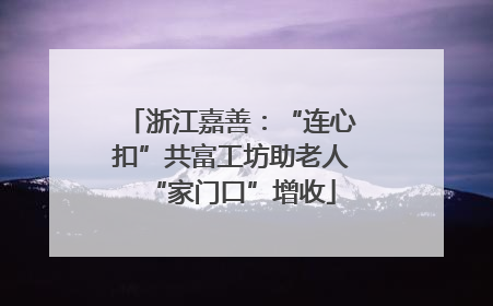 浙江嘉善：“连心扣”共富工坊助老人“家门口”增收