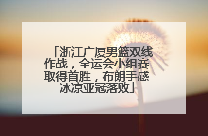 浙江广厦男篮双线作战，全运会小组赛取得首胜，布朗手感冰凉亚冠落败