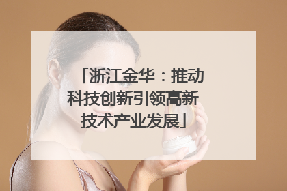 浙江金华：推动科技创新引领高新技术产业发展