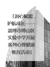 润心赋能，护航成长——淄博市博山区实验中学开展系列心理健康教育活动