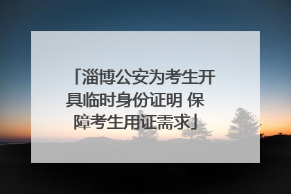 淄博公安为考生开具临时身份证明 保障考生用证需求