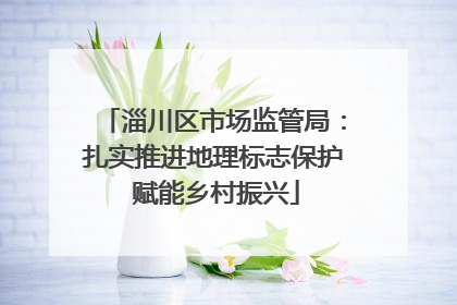 淄川区市场监管局：扎实推进地理标志保护 赋能乡村振兴