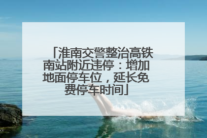 淮南交警整治高铁南站附近违停：增加地面停车位，延长免费停车时间