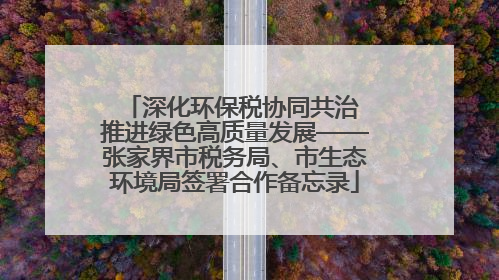深化环保税协同共治 推进绿色高质量发展——张家界市税务局、市生态环境局签署合作备忘录