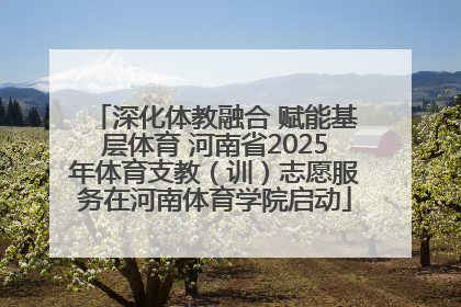 深化体教融合 赋能基层体育 河南省2025年体育支教（训）志愿服务在河南体育学院启动