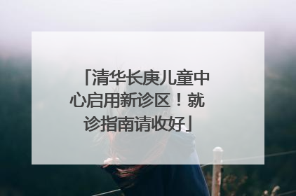 清华长庚儿童中心启用新诊区！就诊指南请收好