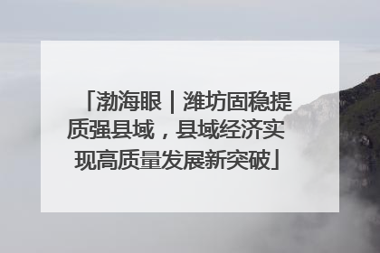 渤海眼｜潍坊固稳提质强县域，县域经济实现高质量发展新突破