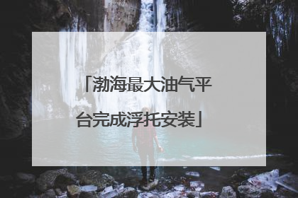 渤海最大油气平台完成浮托安装