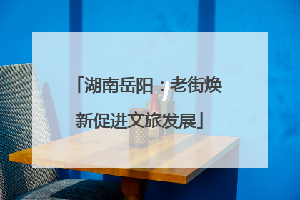 湖南岳阳：老街焕新促进文旅发展