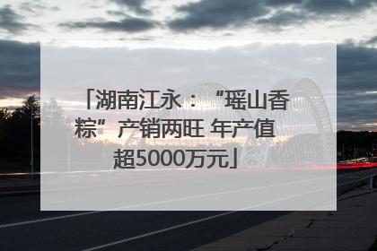 湖南江永：“瑶山香粽”产销两旺 年产值超5000万元