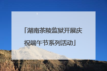 湖南茶陵监狱开展庆祝端午节系列活动