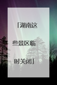 湖南这些景区临时关闭