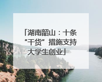 湖南韶山：十条“干货”措施支持大学生创业