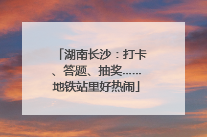 湖南长沙：打卡、答题、抽奖……地铁站里好热闹