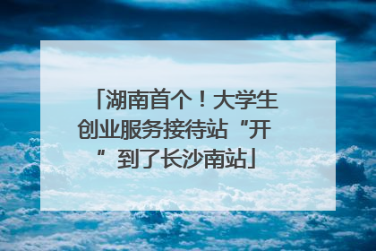 湖南首个！大学生创业服务接待站“开”到了长沙南站