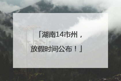 湖南14市州，放假时间公布！