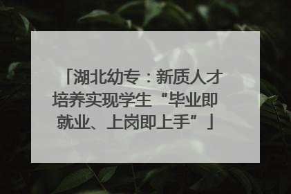 湖北幼专：新质人才培养实现学生“毕业即就业、上岗即上手”